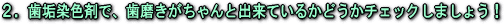 2.歯垢染色剤で、歯磨きがちゃんと出来ているかどうかチェックしましょう!