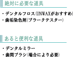 絶対に必要な道具：デンタルフロス、歯垢染色剤　あると便利な道具：デンタルミラー、歯間ブラシ